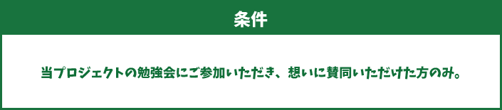条件:当プロジェクトの勉強会にご参加いただき、想いに賛同いただけた方のみ。